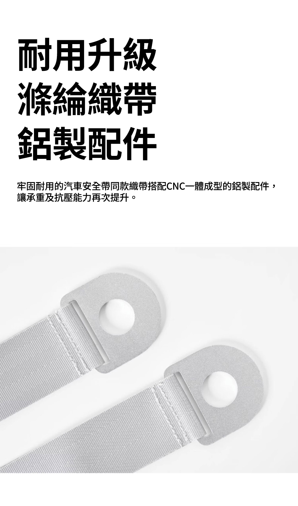 耐用升級滌綸織帶鋁製配件牢固耐用的汽車安全帶同款織帶搭配CNC一體成型的鋁製配件,讓承重及抗壓能力再次提升。